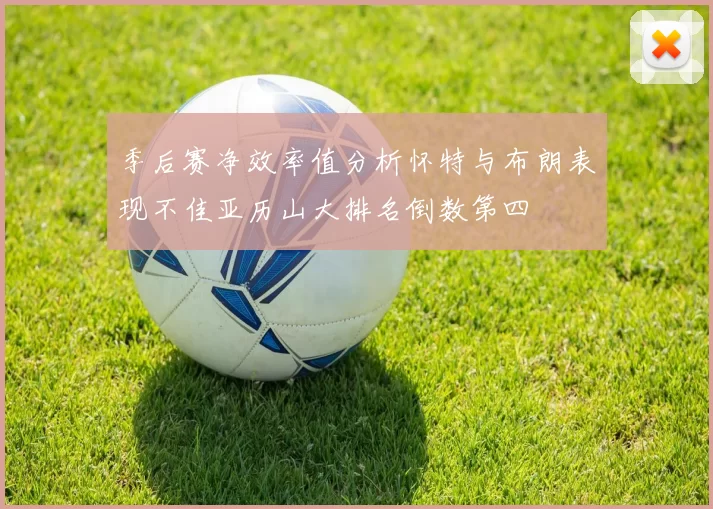 季后赛净效率值分析怀特与布朗表现不佳亚历山大排名倒数第四