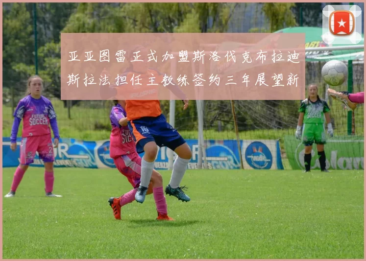 亚亚图雷正式加盟斯洛伐克布拉迪斯拉法担任主教练签约三年展望新篇章