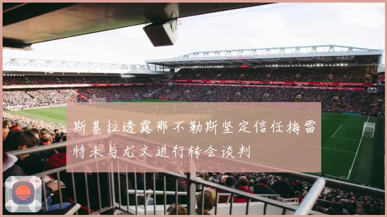 斯基拉透露那不勒斯坚定信任梅雷特未与尤文进行转会谈判