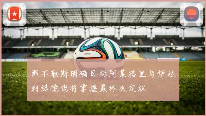 那不勒斯明确目标阿莱格里与伊达利诺德佬将掌握最终决定权
