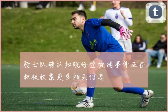 骑士队确认知晓哈登被捕事件正在积极收集更多相关信息