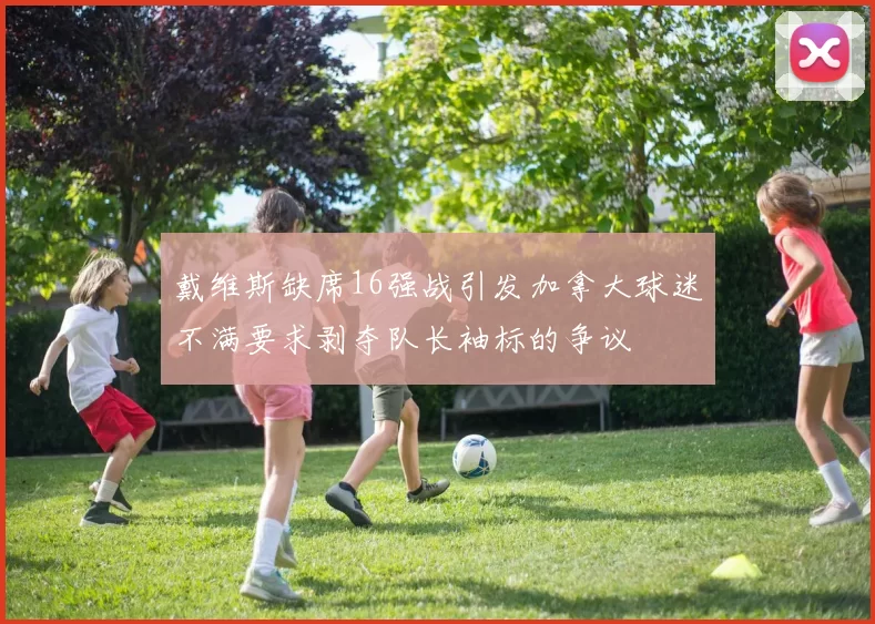 戴维斯缺席16强战引发加拿大球迷不满要求剥夺队长袖标的争议