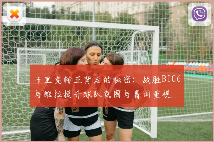 卡里克转正背后的秘密：战胜BIG6与维拉提升球队氛围与青训重视