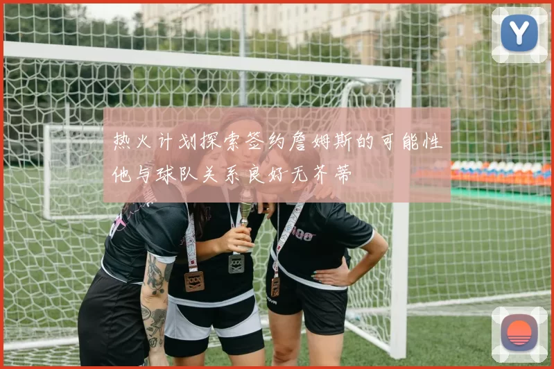 热火计划探索签约詹姆斯的可能性他与球队关系良好无芥蒂