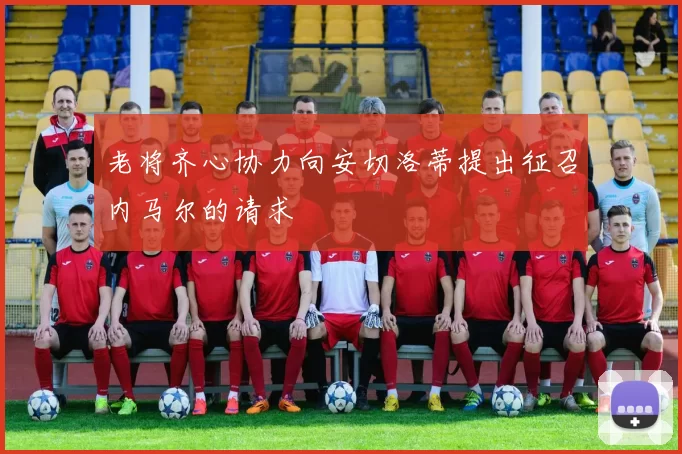 老将齐心协力向安切洛蒂提出征召内马尔的请求