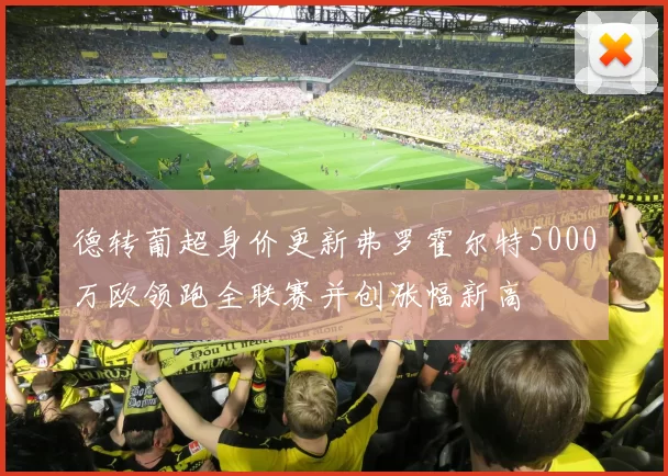 德转葡超身价更新弗罗霍尔特5000万欧领跑全联赛并创涨幅新高