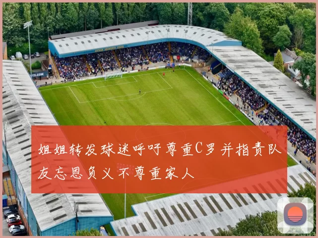 姐姐转发球迷呼吁尊重C罗并指责队友忘恩负义不尊重家人