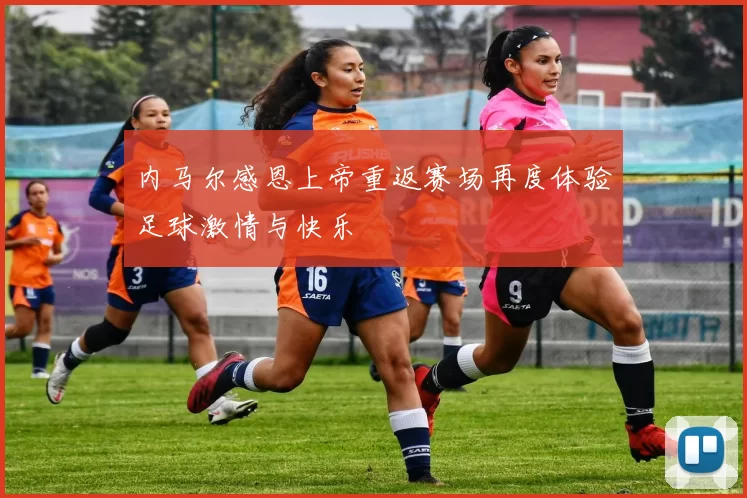 内马尔感恩上帝重返赛场再度体验足球激情与快乐