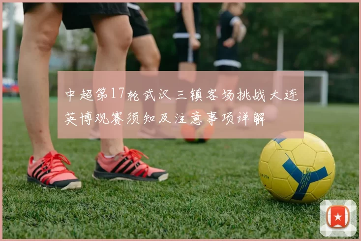 中超第17轮武汉三镇客场挑战大连英博观赛须知及注意事项详解
