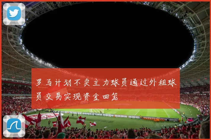 罗马计划不卖主力球员通过外租球员交易实现资金回笼