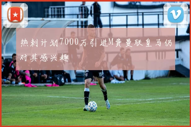 热刺计划7000万引进M费曼联皇马仍对其感兴趣