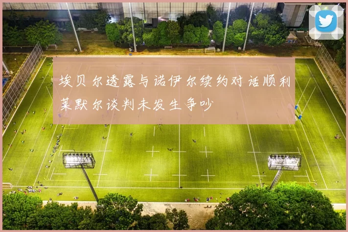 埃贝尔透露与诺伊尔续约对话顺利莱默尔谈判未发生争吵