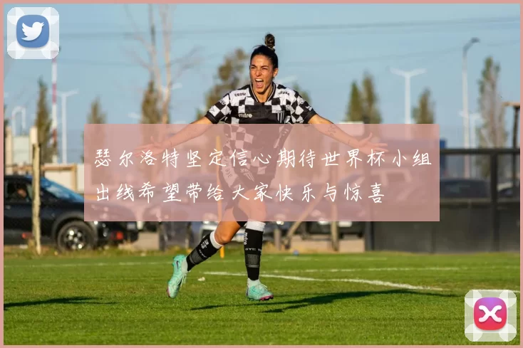 瑟尔洛特坚定信心期待世界杯小组出线希望带给大家快乐与惊喜