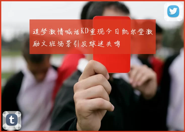 追梦激情喊话KD重现今日凯尔登激励文班场景引发球迷共鸣