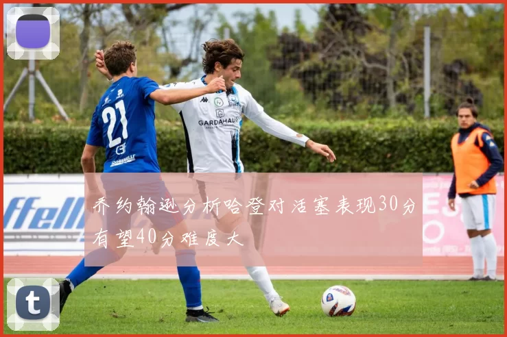 乔约翰逊分析哈登对活塞表现30分有望40分难度大
