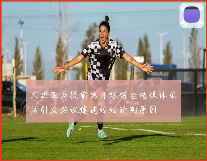 文班亚马提前离开球馆拒绝媒体采访引发热议球迷纷纷猜测原因