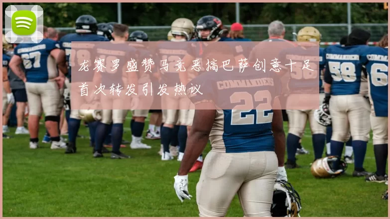 龙赛罗盛赞马竞恶搞巴萨创意十足首次转发引发热议