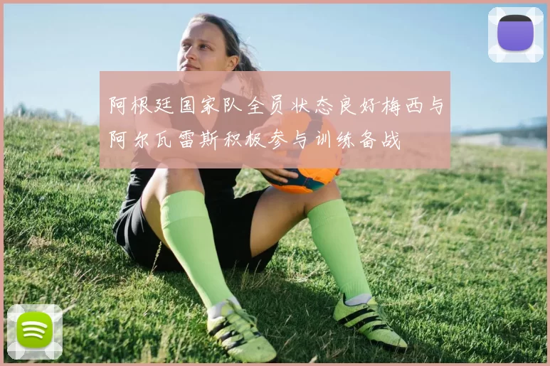 阿根廷国家队全员状态良好梅西与阿尔瓦雷斯积极参与训练备战