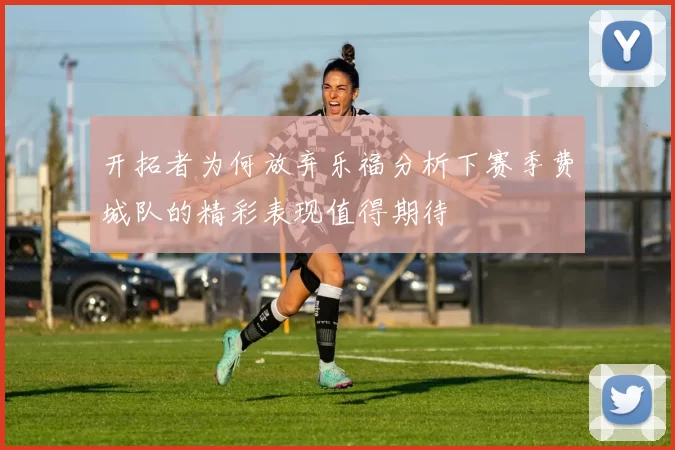 开拓者为何放弃乐福分析下赛季费城队的精彩表现值得期待