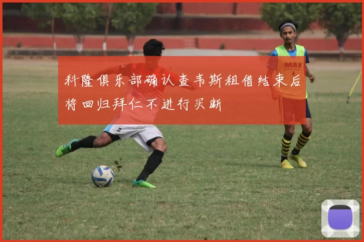 科隆俱乐部确认查韦斯租借结束后将回归拜仁不进行买断