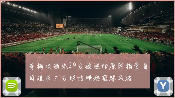 夸梅谈领先29分被逆转原因指责盲目追求三分球的糟糕篮球风格